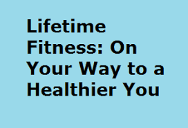 Lifetime Fitness: On Your Way to a Healthier You